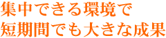 集中できる環境で短期間でも大きな成果