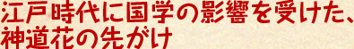 江戸時代に国学の影響を受けた神道花の先がけ