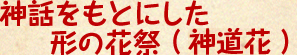 神道花の影響が強く、神話を元にした形の花祭