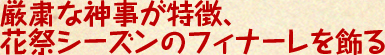 厳粛な神事が特徴、花祭シーズンのフィナーレを飾る